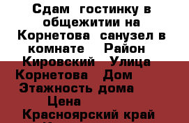 Сдам  гостинку в общежитии на Корнетова (санузел в комнате) › Район ­ Кировский › Улица ­ Корнетова › Дом ­ 12 › Этажность дома ­ 5 › Цена ­ 10 000 - Красноярский край, Красноярск г. Недвижимость » Квартиры аренда   . Красноярский край,Красноярск г.